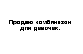 Продаю комбинезон для девочек. 